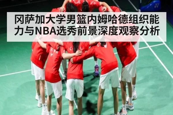 冈萨加大学男篮内姆哈德组织能力与NBA选秀前景深度观察分析