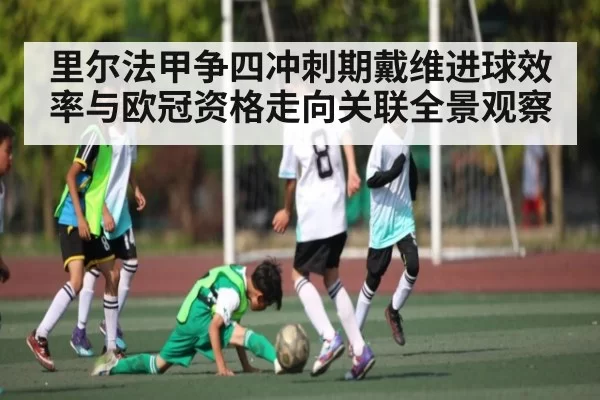 里尔法甲争四冲刺期戴维进球效率与欧冠资格走向关联全景观察